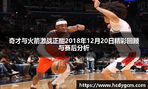 奇才与火箭激战正酣2018年12月20日精彩回顾与赛后分析