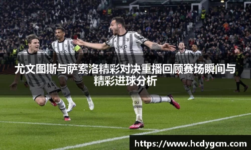 尤文图斯与萨索洛精彩对决重播回顾赛场瞬间与精彩进球分析