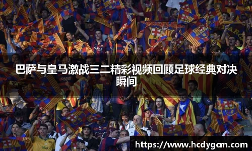 巴萨与皇马激战三二精彩视频回顾足球经典对决瞬间